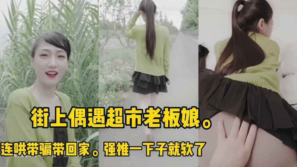 【Doyi】街上偶遇超市老板娘，连哄带骗带回家，强推也不反抗